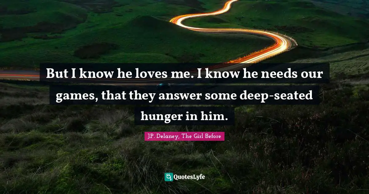 But I know he loves me. I know he needs our games, that they answer some deep-seated hunger in him.