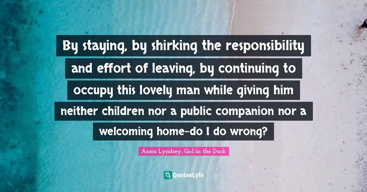 By staying, by shirking the responsibility and effort of leaving, by continuing to occupy this lovely man while giving him neither children nor a public companion nor a welcoming home-do I do wrong?