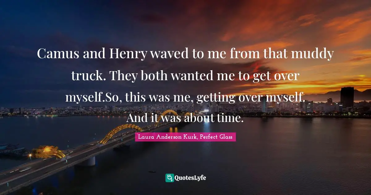Young Adult Fiction Quotes: "Camus and Henry waved to me from that muddy truck. They both wanted me to get over myself.So, this was me, getting over myself. And it was about time."