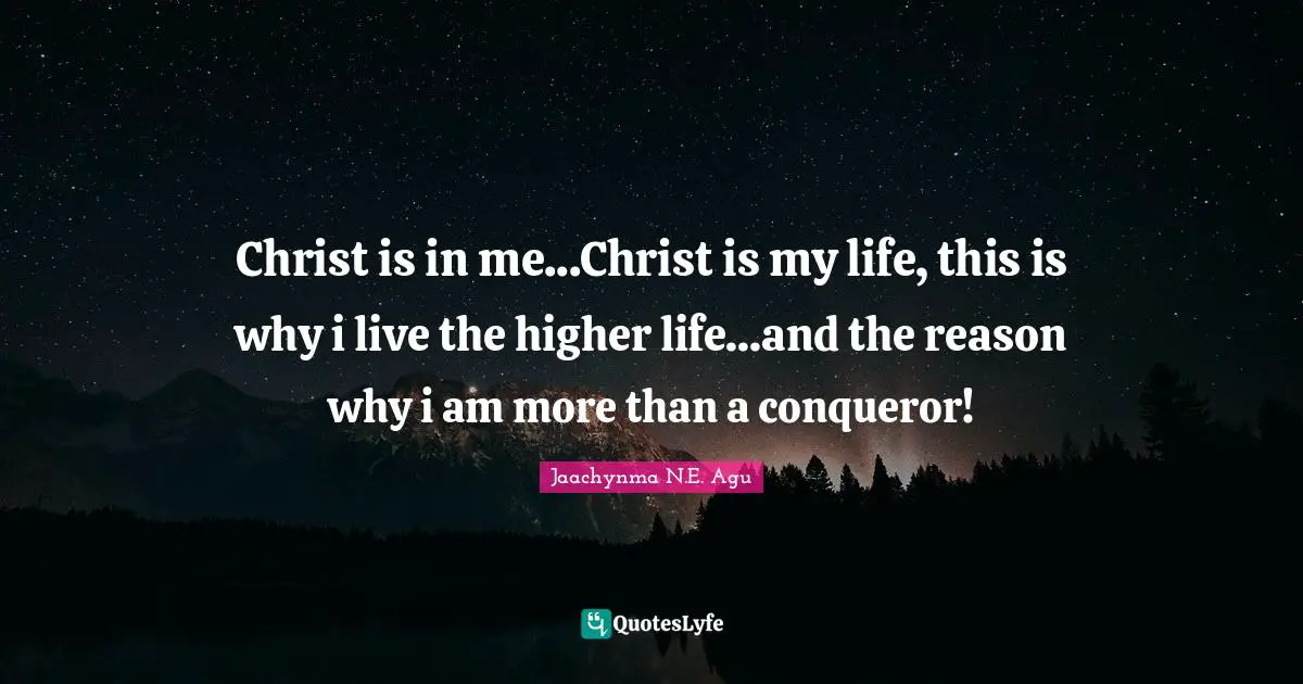 Christ is in me...Christ is my life, this is why i live the higher life...and the reason why i am more than a conqueror!