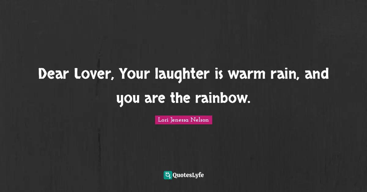Dear Lover, Your laughter is warm rain, and you are the rainbow.
