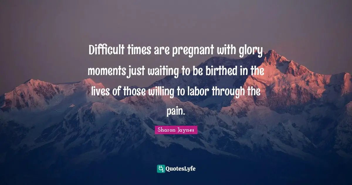Difficult times are pregnant with glory moments just waiting to be birthed in the lives of those willing to labor through the pain.
