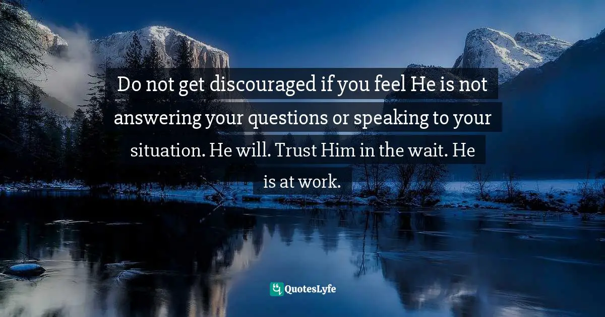 E.J.H. Corner Quotes: "Do not get discouraged if you feel He is not answering your questions or speaking to your situation. He will. Trust Him in the wait. He is at work."