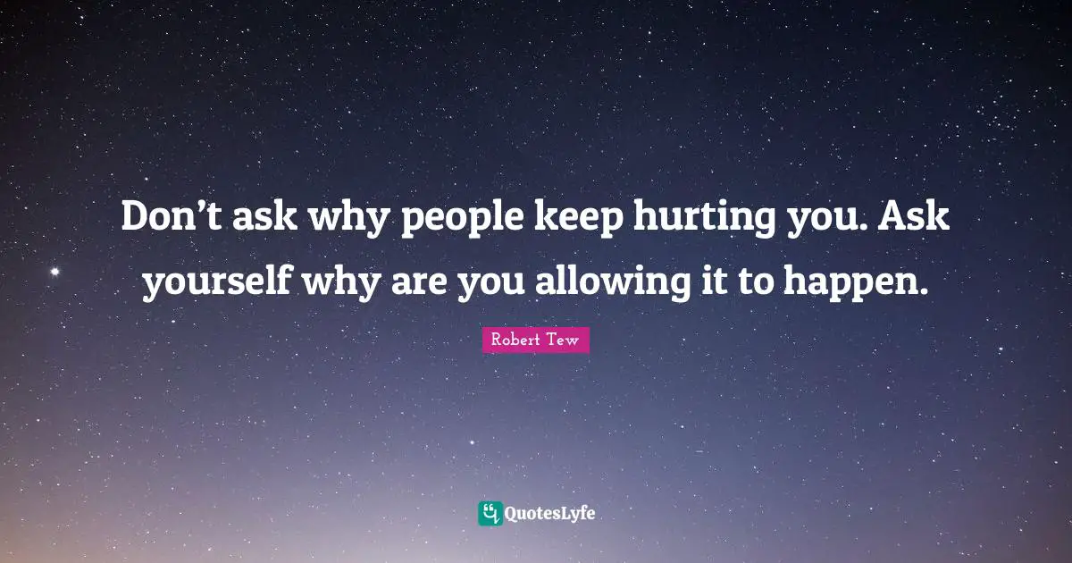 Don’t ask why people keep hurting you. Ask yourself why are you allowing it to happen.