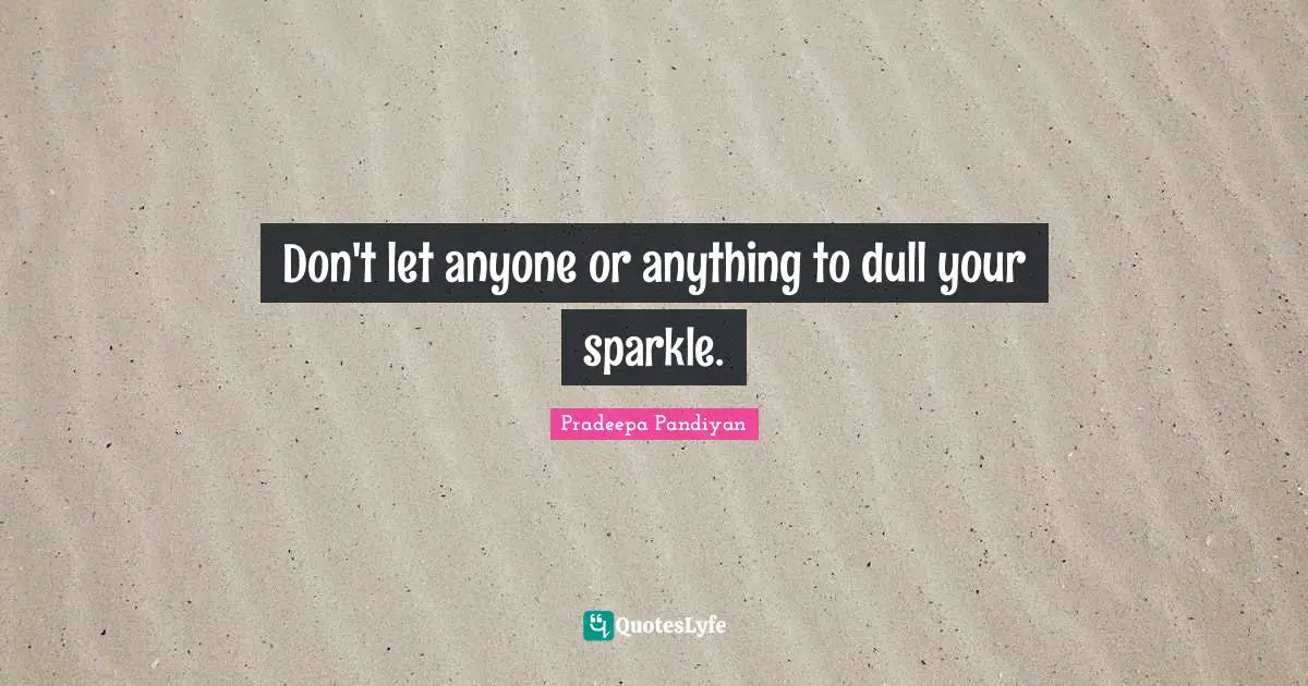Don't let anyone or anything to dull your sparkle.