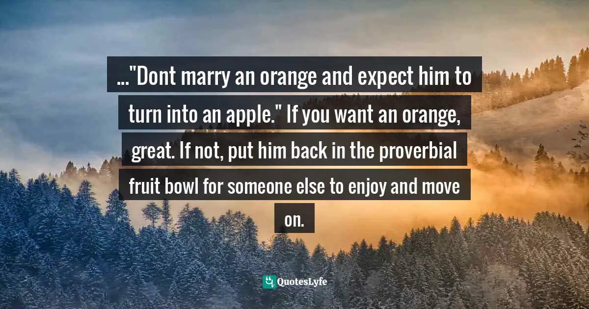 ..."Dont marry an orange and expect him to turn into an apple." If you want an orange, great. If not, put him back in the proverbial fruit bowl for someone else to enjoy and move on.