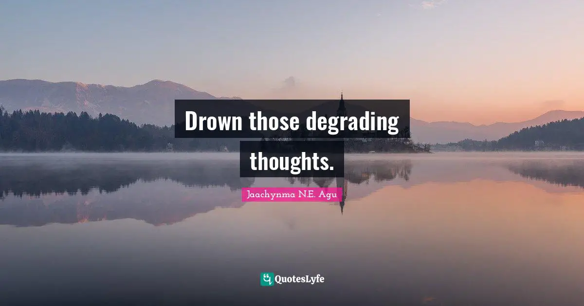 Jaachynma N.E. Agu Quotes: Drown those degrading thoughts.