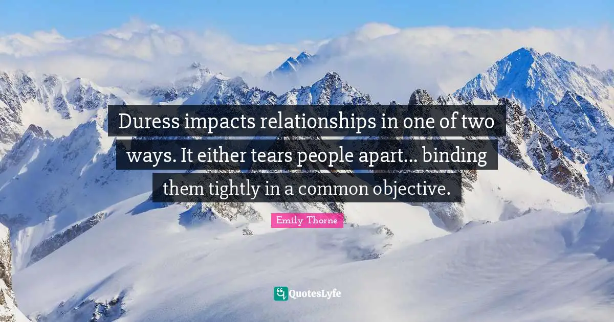 Duress impacts relationships in one of two ways. It either tears people apart... binding them tightly in a common objective.