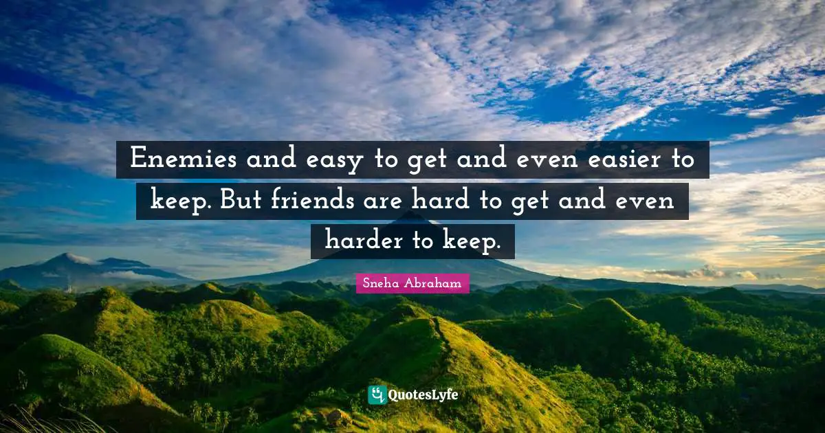 Enemies and easy to get and even easier to keep. But friends are hard to get and even harder to keep.