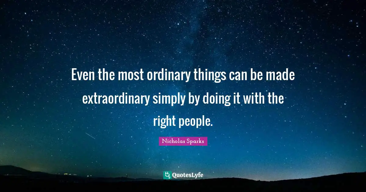 Even the most ordinary things can be made extraordinary simply by doing it with the right people.