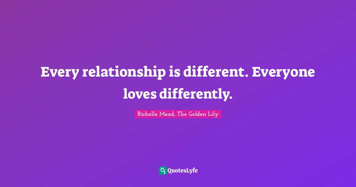 Richelle Mead, The Golden Lily Quotes: "Every relationship is different. Everyone loves differently."