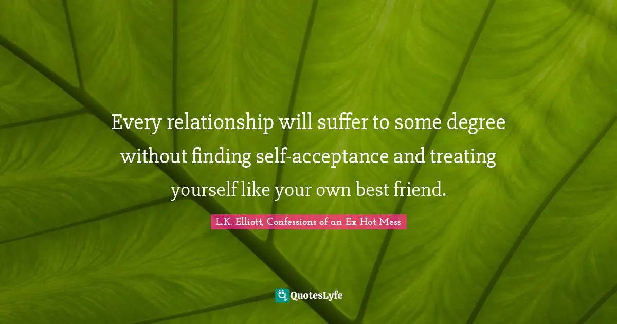 Every relationship will suffer to some degree without finding self-acceptance and treating yourself like your own best friend.