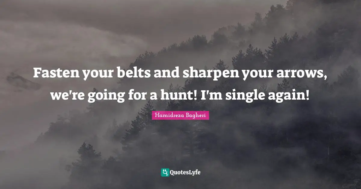 Fasten your belts and sharpen your arrows, we're going for a hunt! I'm single again!