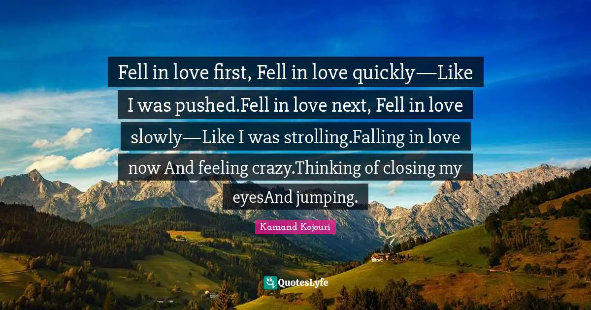 Fell in love first, Fell in love quickly—Like I was pushed.Fell in love next, Fell in love slowly—Like I was strolling.Falling in love now And feeling crazy.Thinking of closing my eyesAnd jumping.