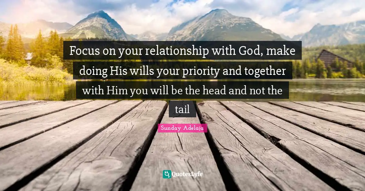 Priority Quotes: "Focus on your relationship with God, make doing His wills your priority and together with Him you will be the head and not the tail"