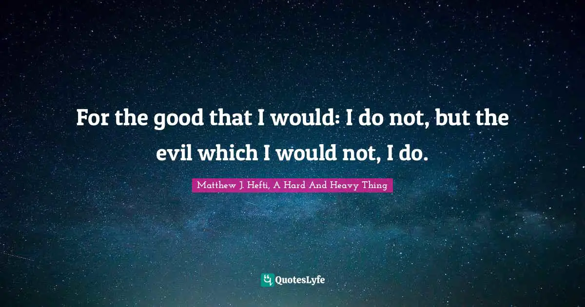 For the good that I would: I do not, but the evil which I would not, I do.
