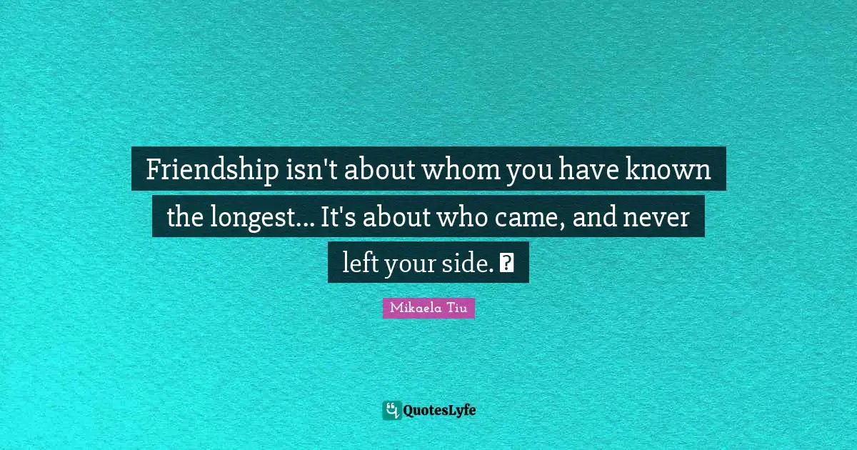 Friendship isn't about whom you have known the longest... It's about who came, and never left your side. ♥