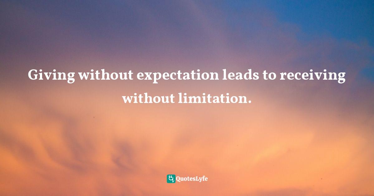 Giving without expectation leads to receiving without limitation.