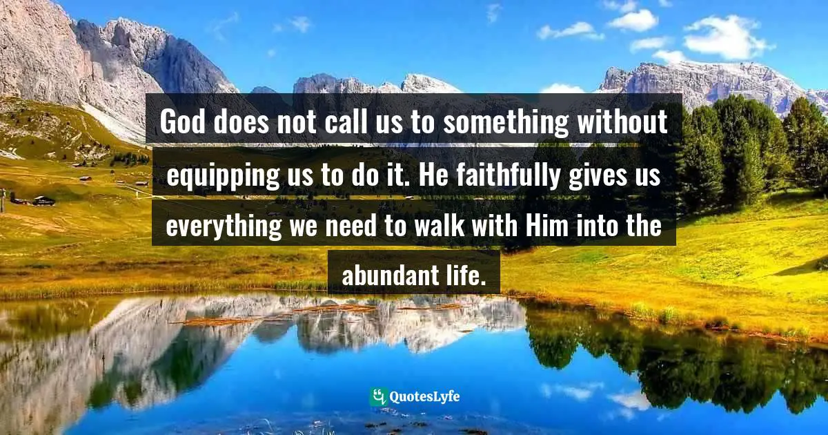 God does not call us to something without equipping us to do it. He faithfully gives us everything we need to walk with Him into the abundant life.