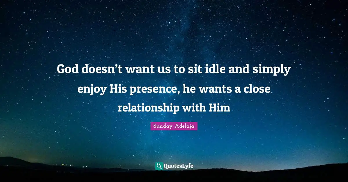 God doesn’t want us to sit idle and simply enjoy His presence, he wants a close relationship with Him