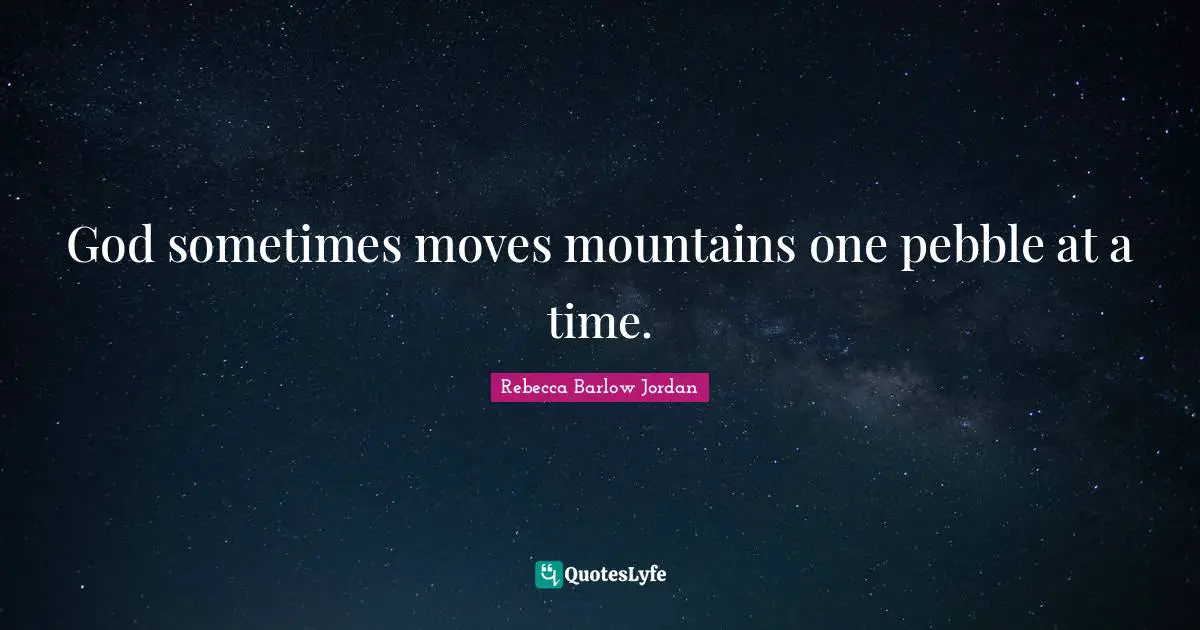 God sometimes moves mountains one pebble at a time.