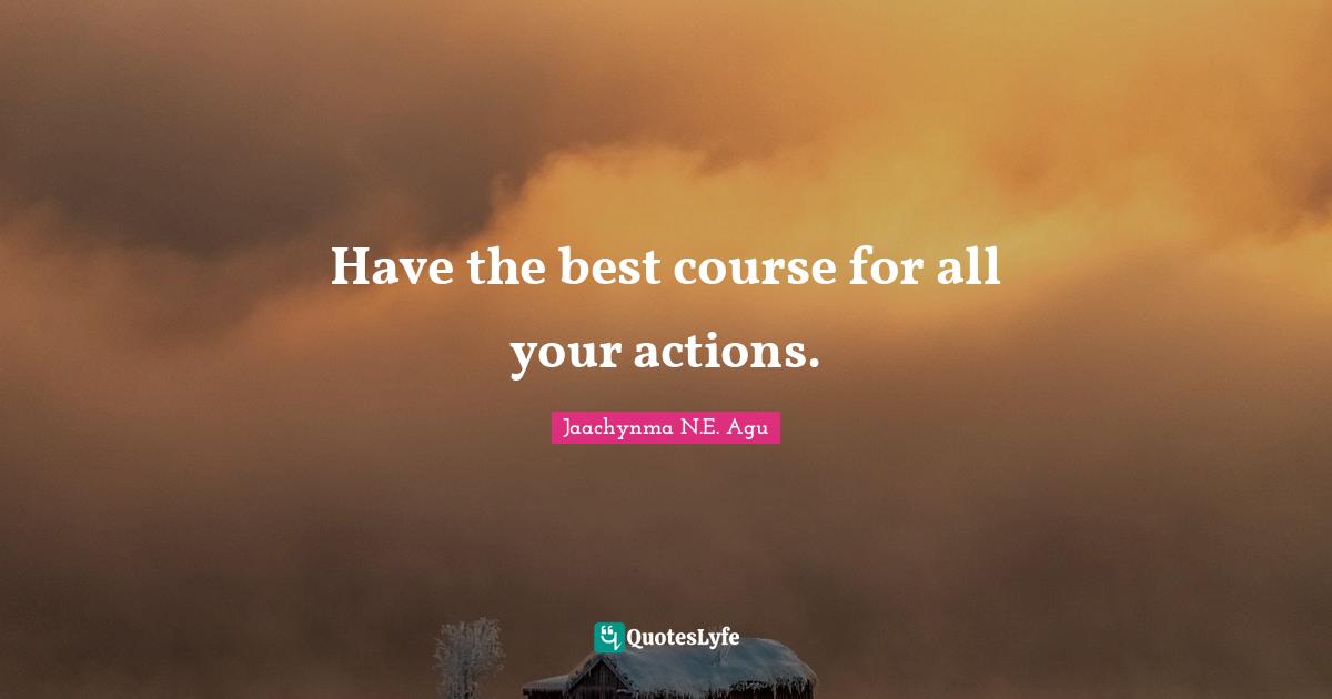 Jaachynma N.E. Agu Quotes: Have the best course for all your actions.