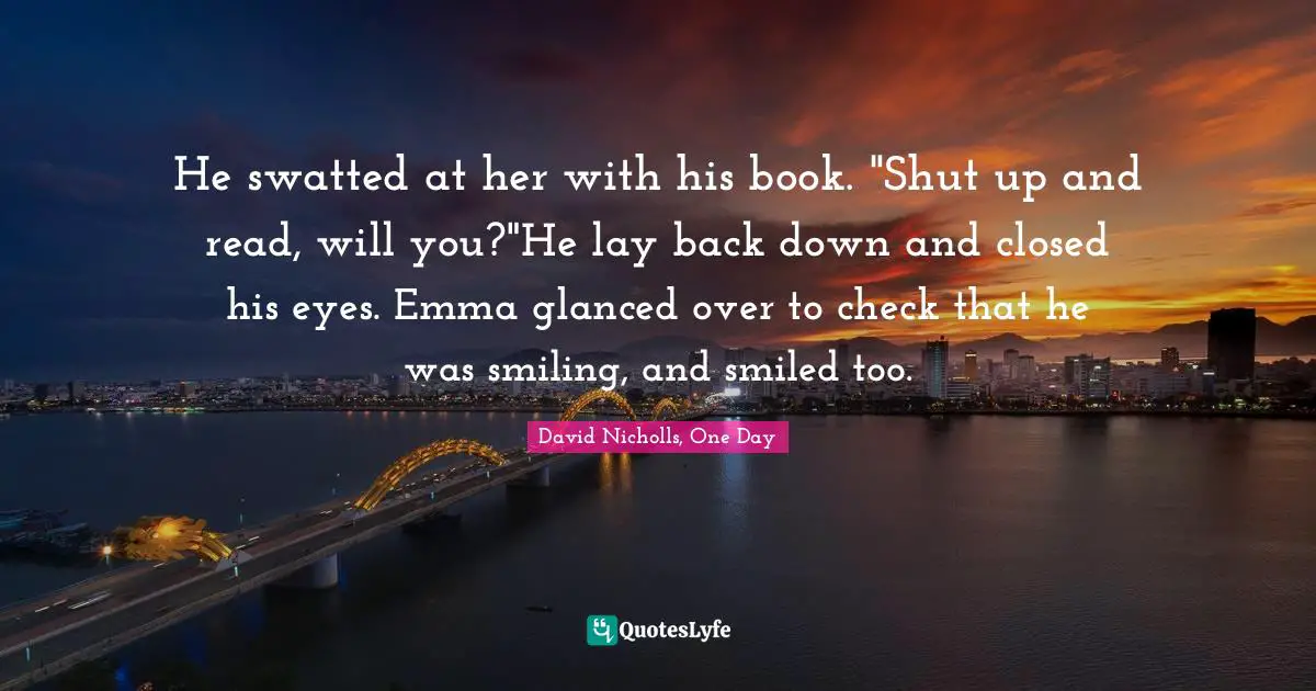 He swatted at her with his book. "Shut up and read, will you?"He lay back down and closed his eyes. Emma glanced over to check that he was smiling, and smiled too.