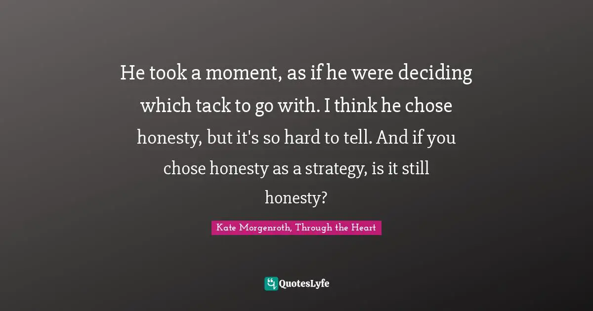 He took a moment, as if he were deciding which tack to go with. I think he chose honesty, but it's so hard to tell. And if you chose honesty as a strategy, is it still honesty?