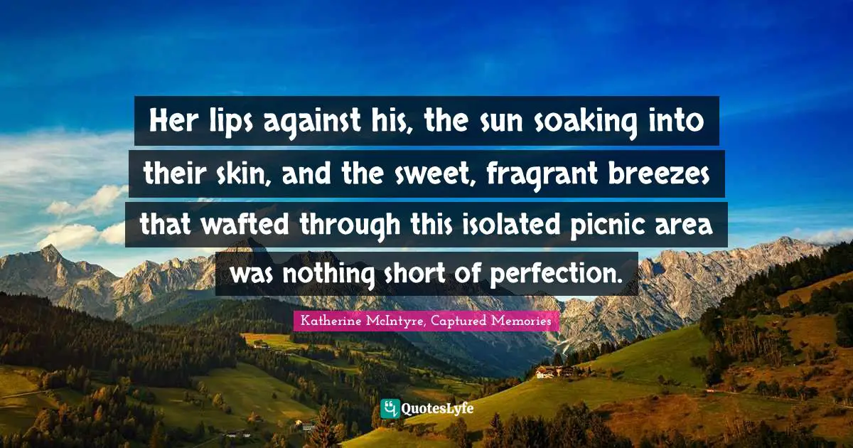 Her lips against his, the sun soaking into their skin, and the sweet, fragrant breezes that wafted through this isolated picnic area was nothing short of perfection.