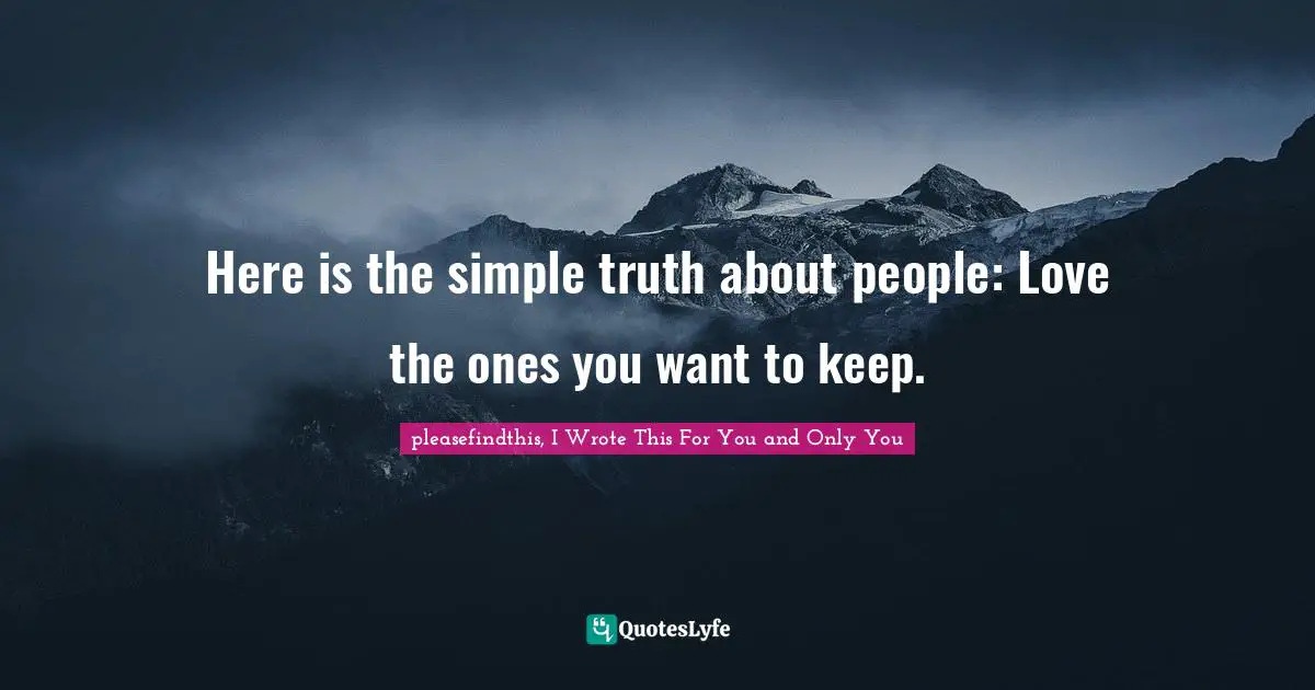 Here is the simple truth about people: Love the ones you want to keep.