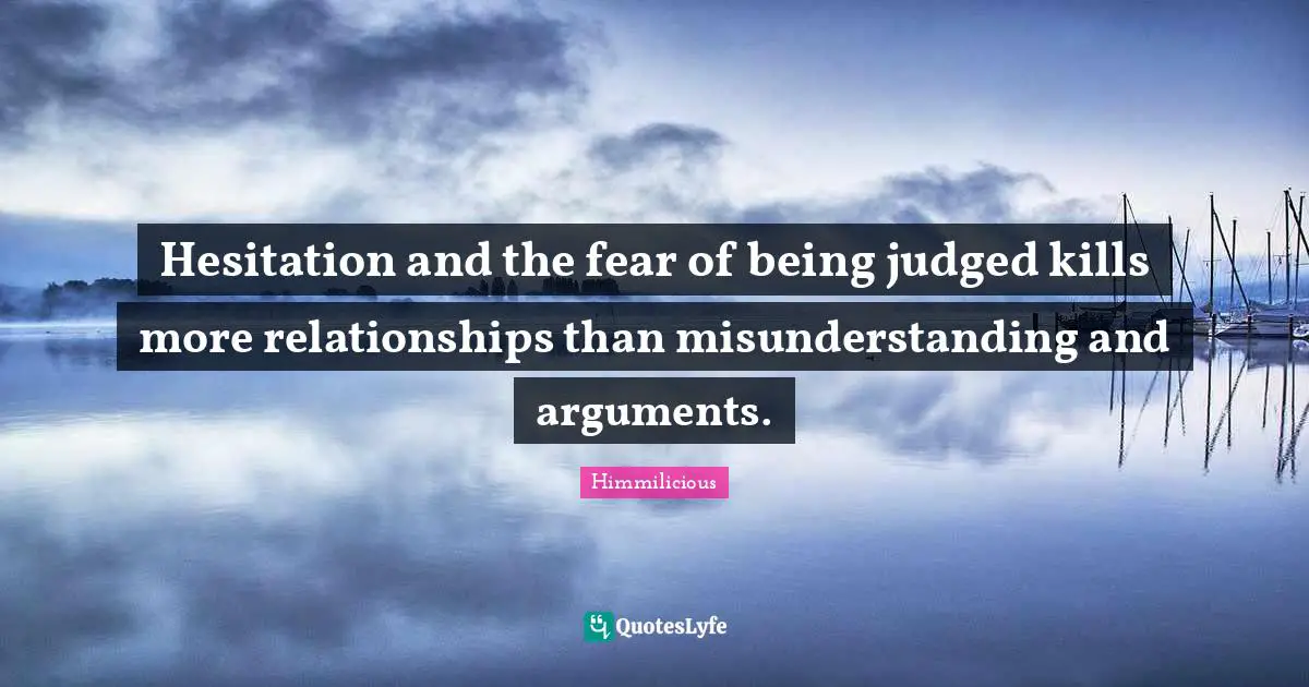 Hesitation and the fear of being judged kills more relationships than misunderstanding and arguments.