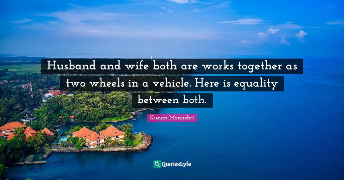 Husband and wife both are works together as two wheels in a vehicle. Here is equality between both.