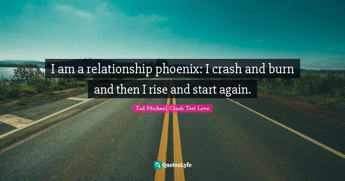 I am a relationship phoenix: I crash and burn and then I rise and start again.