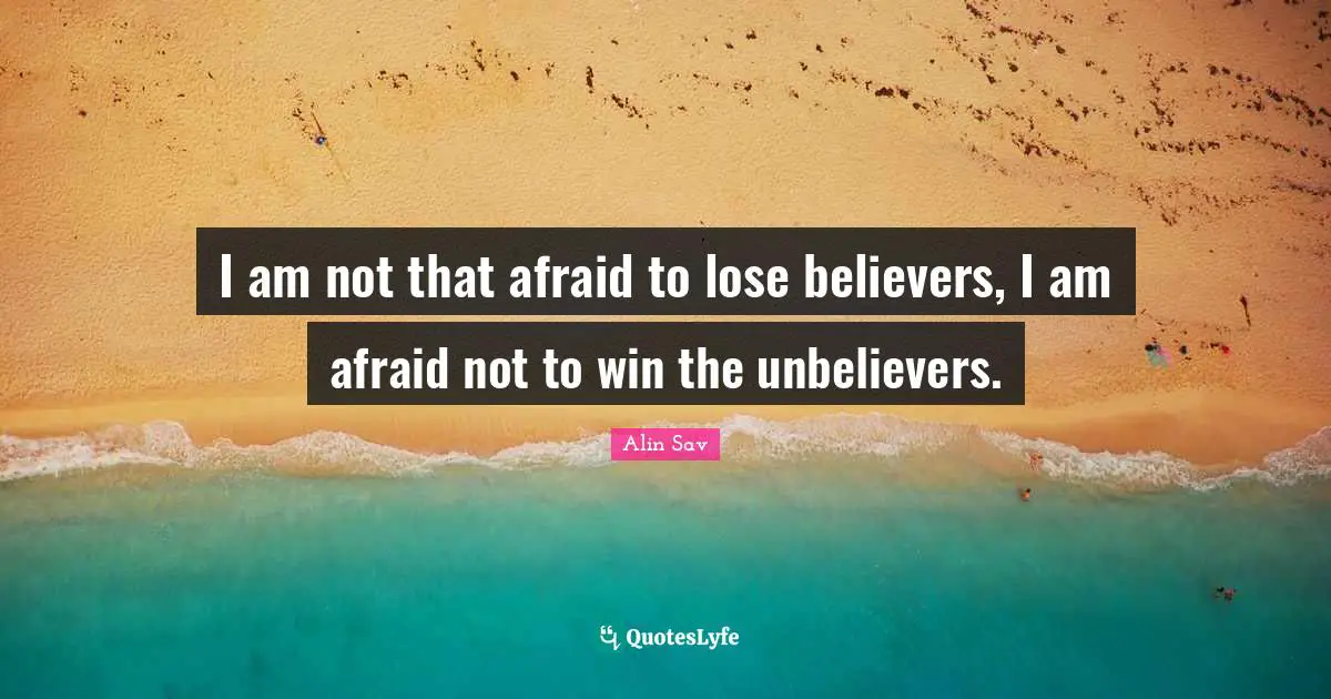 I am not that afraid to lose believers, I am afraid not to win the unbelievers.