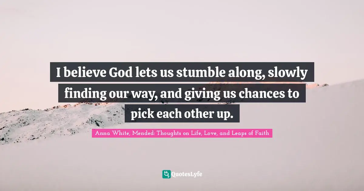 Stumble Quotes: "I believe God lets us stumble along, slowly finding our way, and giving us chances to pick each other up."