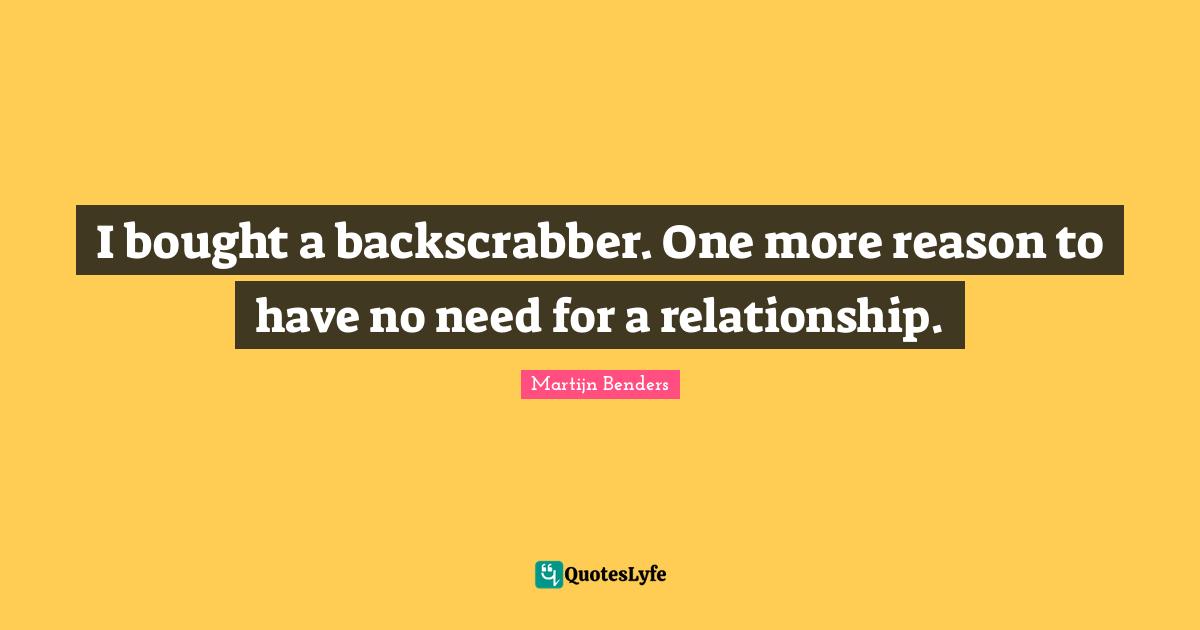 I bought a backscrabber. One more reason to have no need for a relationship.