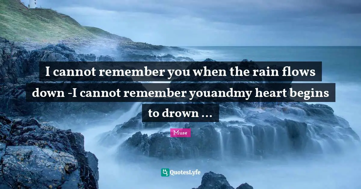 I cannot remember you when the rain flows down -I cannot remember youandmy heart begins to drown ...