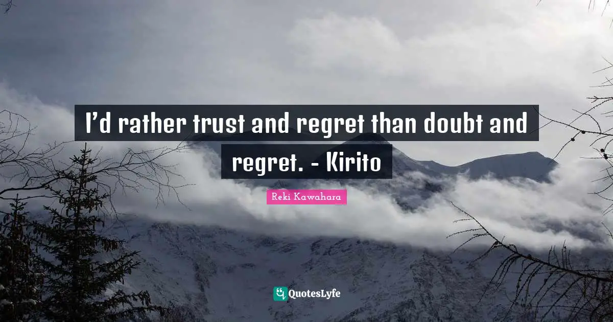I’d rather trust and regret than doubt and regret. - Kirito