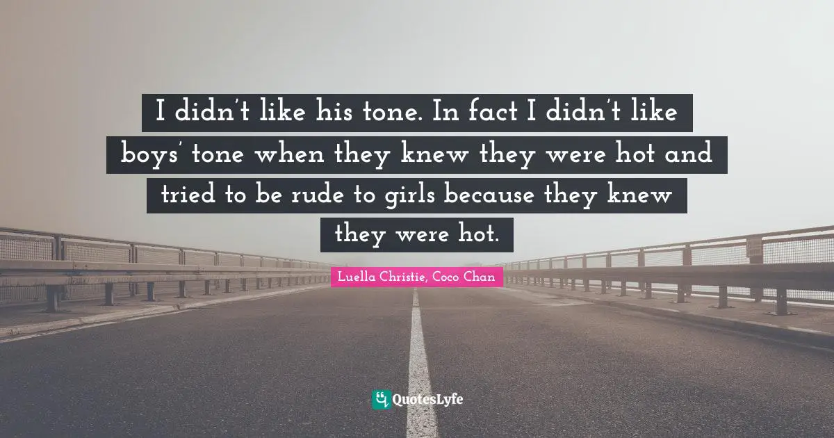 Teenage Love Quotes: "I didn’t like his tone. In fact I didn’t like boys’ tone when they knew they were hot and tried to be rude to girls because they knew they were hot."