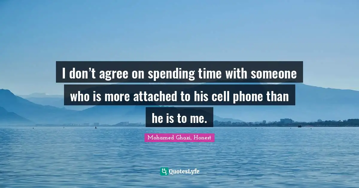 I don’t agree on spending time with someone who is more attached to his cell phone than he is to me.