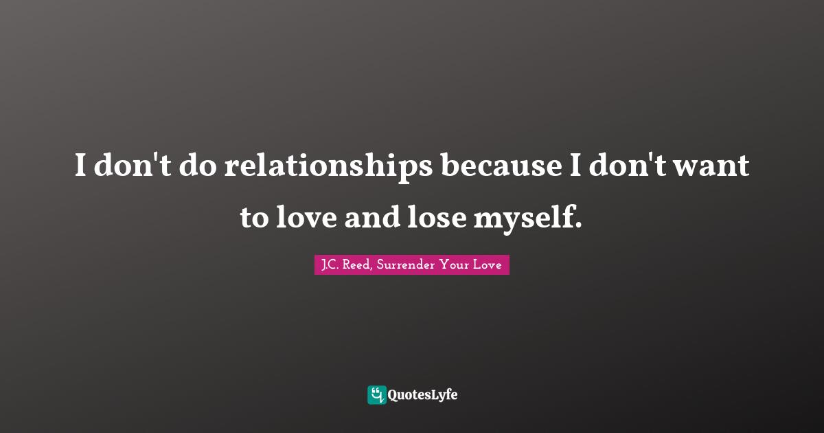 I don't do relationships because I don't want to love and lose myself.