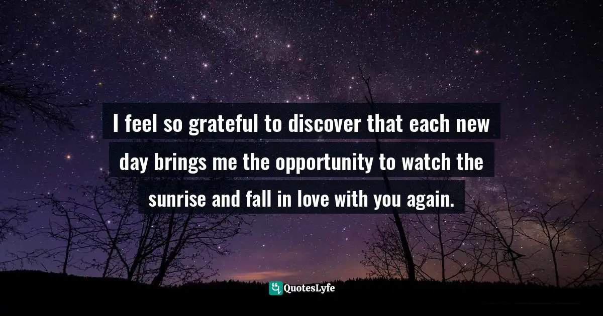 I feel so grateful to discover that each new day brings me the opportunity to watch the sunrise and fall in love with you again.