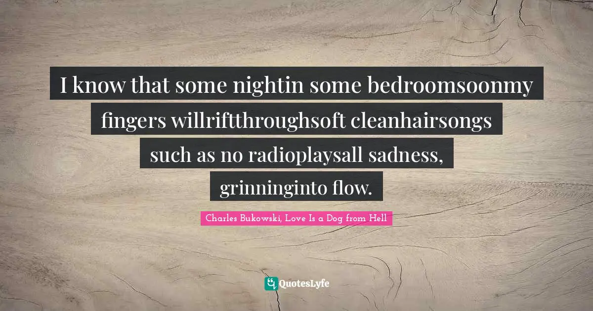 I know that some nightin some bedroomsoonmy fingers willriftthroughsoft cleanhairsongs such as no radioplaysall sadness, grinninginto flow.