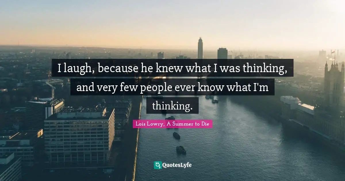 I laugh, because he knew what I was thinking, and very few people ever know what I'm thinking.