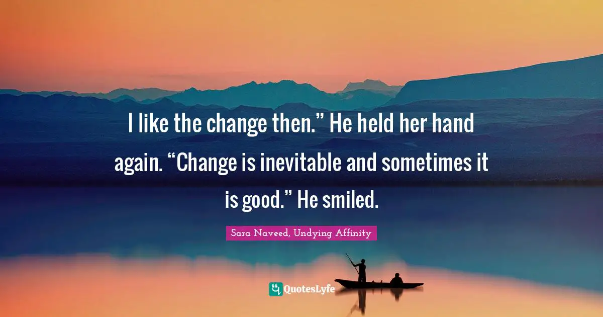 I like the change then.” He held her hand again. “Change is inevitable and sometimes it is good.” He smiled.