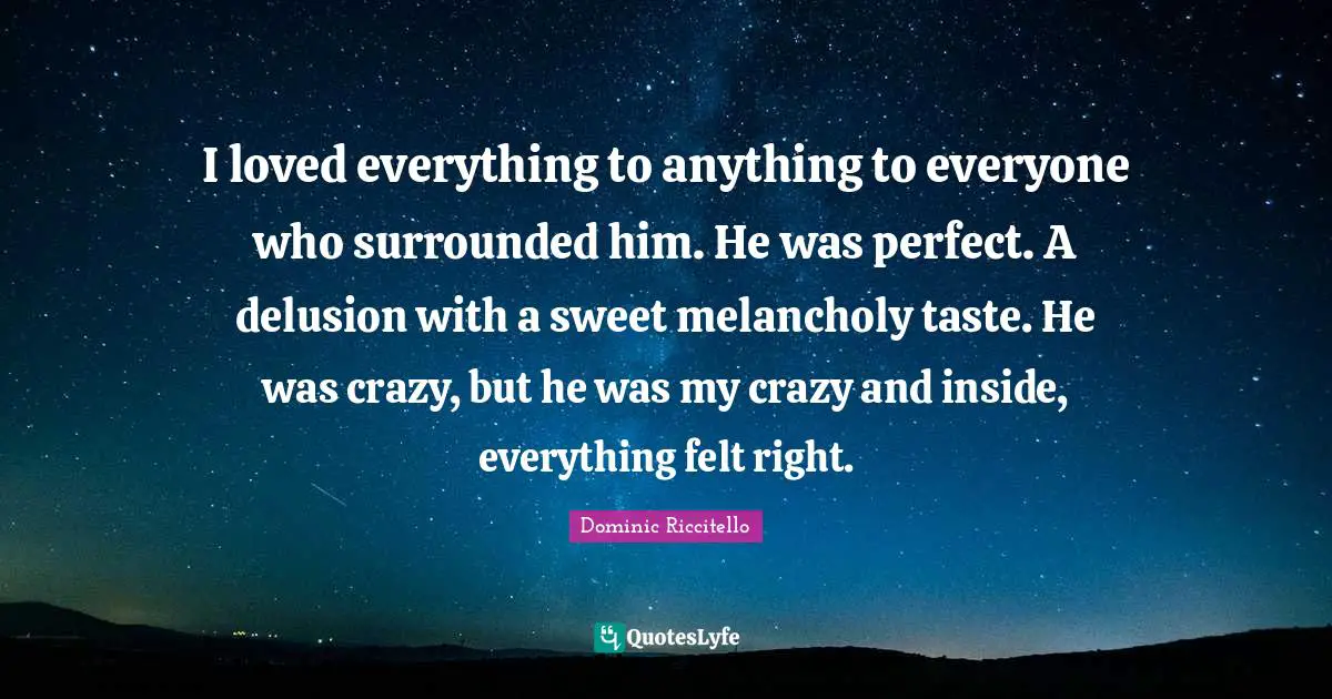 Bittersweet Quotes: "I loved everything to anything to everyone who surrounded him. He was perfect. A delusion with a sweet melancholy taste. He was crazy, but he was my crazy and inside, everything felt right."