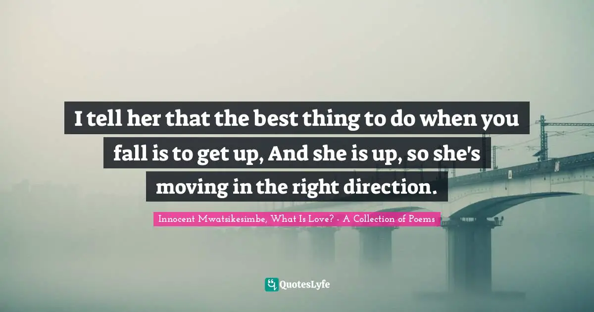 I tell her that the best thing to do when you fall is to get up, And she is up, so she's moving in the right direction.