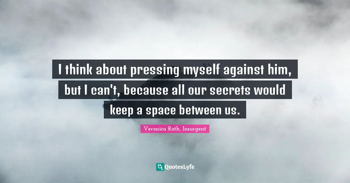 I think about pressing myself against him, but I can't, because all our secrets would keep a space between us.