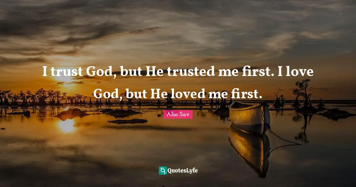 I trust God, but He trusted me first. I love God, but He loved me first.