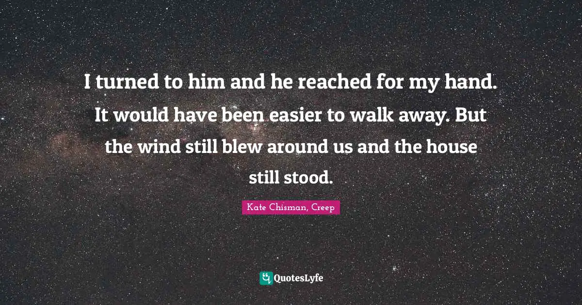 I turned to him and he reached for my hand. It would have been easier to walk away. But the wind still blew around us and the house still stood.